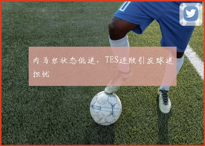 内马尔状态低迷，TES连败引发球迷担忧